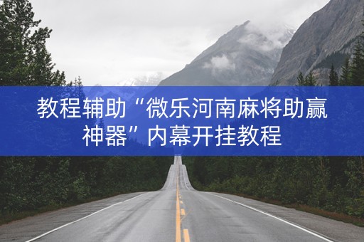 教程辅助“微乐河南麻将助赢神器”内幕开挂教程