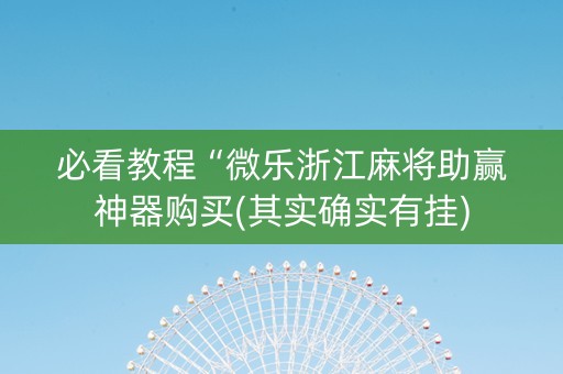 必看教程“微乐浙江麻将助赢神器购买(其实确实有挂)