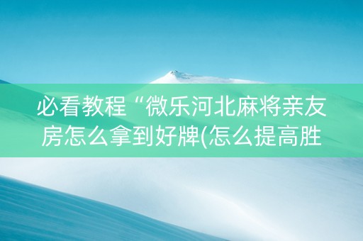 必看教程“微乐河北麻将亲友房怎么拿到好牌(怎么提高胜率)