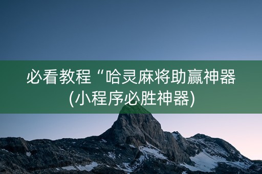 必看教程“哈灵麻将助赢神器(小程序必胜神器)