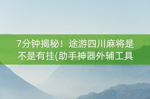 7分钟揭秘！途游四川麻将是不是有挂(助手神器外辅工具)