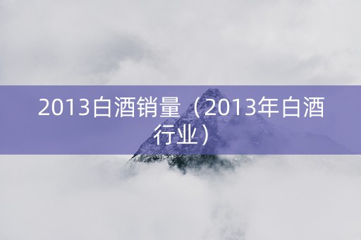 2013白酒销量（2013年白酒行业）