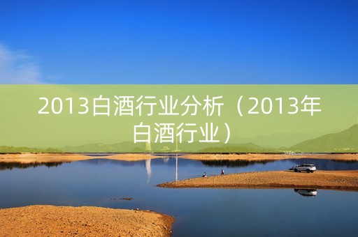 2013白酒行业分析（2013年白酒行业）