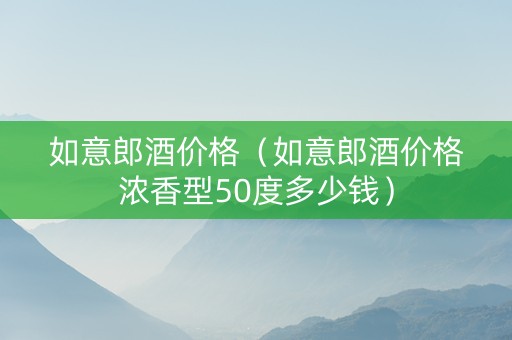 如意郎酒价格（如意郎酒价格浓香型50度多少钱）