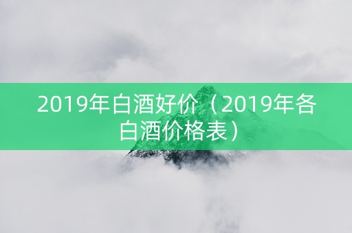 2019年白酒好价（2019年各白酒价格表）