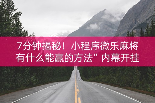 7分钟揭秘！小程序微乐麻将有什么能赢的方法”内幕开挂教程