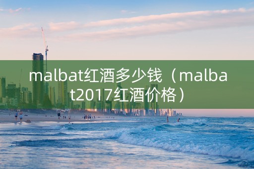 malbat红酒多少钱（malbat2017红酒价格）