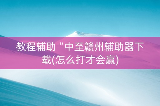 教程辅助“中至赣州辅助器下载(怎么打才会赢)