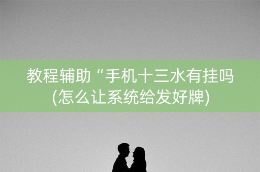 教程辅助“手机十三水有挂吗(怎么让系统给发好牌)