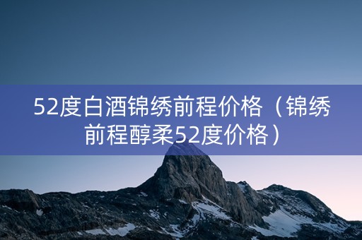 52度白酒锦绣前程价格（锦绣前程醇柔52度价格）