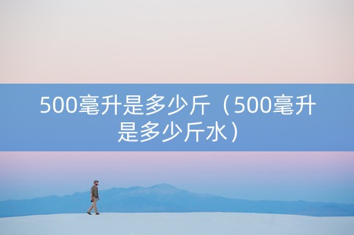 500毫升是多少斤（500毫升是多少斤水）