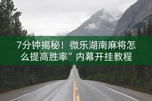 7分钟揭秘！微乐湖南麻将怎么提高胜率”内幕开挂教程