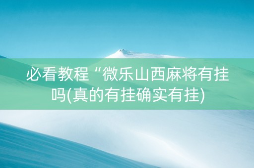 必看教程“微乐山西麻将有挂吗(真的有挂确实有挂)