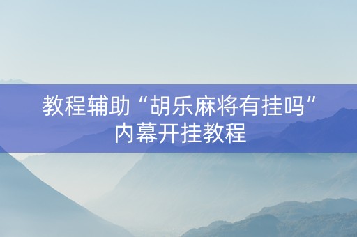 教程辅助“胡乐麻将有挂吗”内幕开挂教程