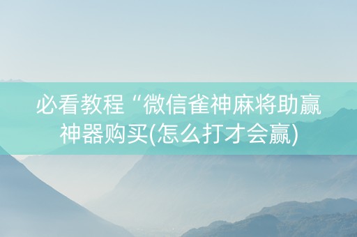 必看教程“微信雀神麻将助赢神器购买(怎么打才会赢)