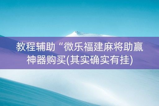 教程辅助“微乐福建麻将助赢神器购买(其实确实有挂)