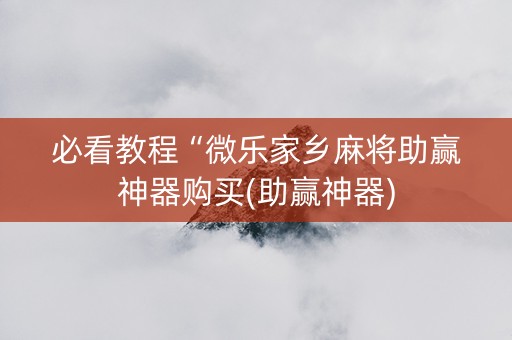 必看教程“微乐家乡麻将助赢神器购买(助赢神器)