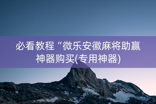 必看教程“微乐安徽麻将助赢神器购买(专用神器)