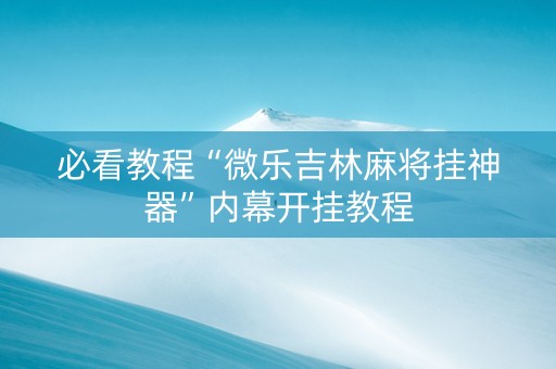 必看教程“微乐吉林麻将挂神器”内幕开挂教程