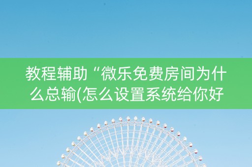 教程辅助“微乐免费房间为什么总输(怎么设置系统给你好牌)