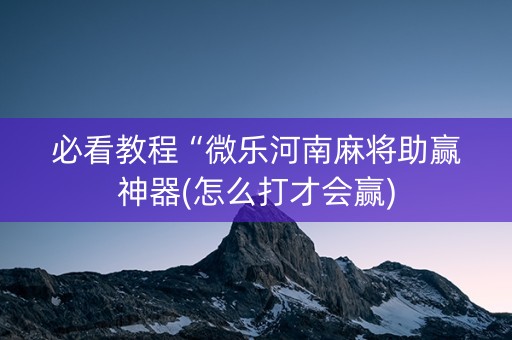 必看教程“微乐河南麻将助赢神器(怎么打才会赢)