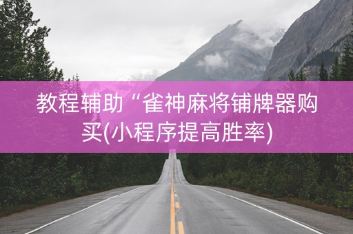 教程辅助“雀神麻将铺牌器购买(小程序提高胜率)