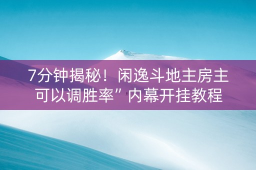 7分钟揭秘！闲逸斗地主房主可以调胜率”内幕开挂教程