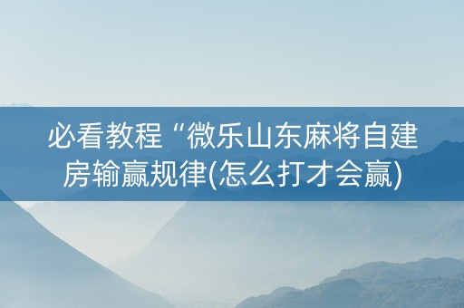 必看教程“微乐山东麻将自建房输赢规律(怎么打才会赢)