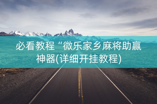 必看教程“微乐家乡麻将助赢神器(详细开挂教程)