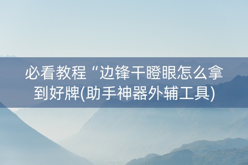 必看教程“边锋干瞪眼怎么拿到好牌(助手神器外辅工具)