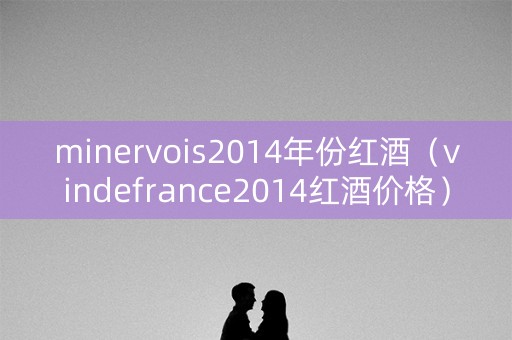 minervois2014年份红酒（vindefrance2014红酒价格）