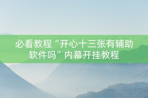 必看教程“开心十三张有辅助软件吗”内幕开挂教程