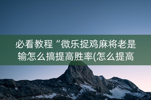 必看教程“微乐捉鸡麻将老是输怎么搞提高胜率(怎么提高胜率)