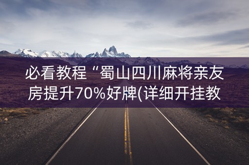 必看教程“蜀山四川麻将亲友房提升70%好牌(详细开挂教程)