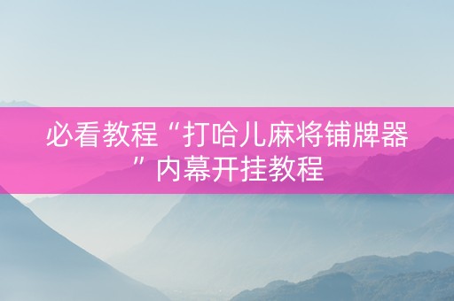 必看教程“打哈儿麻将铺牌器”内幕开挂教程