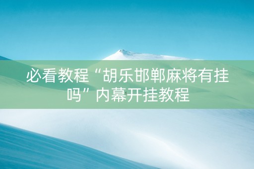 必看教程“胡乐邯郸麻将有挂吗”内幕开挂教程