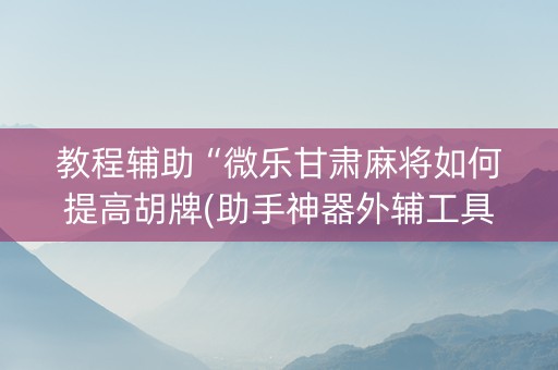 教程辅助“微乐甘肃麻将如何提高胡牌(助手神器外辅工具)