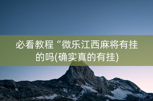 必看教程“微乐江西麻将有挂的吗(确实真的有挂)