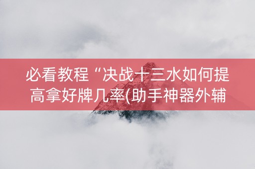 必看教程“决战十三水如何提高拿好牌几率(助手神器外辅工具)