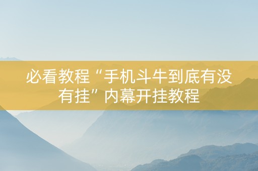 必看教程“手机斗牛到底有没有挂”内幕开挂教程