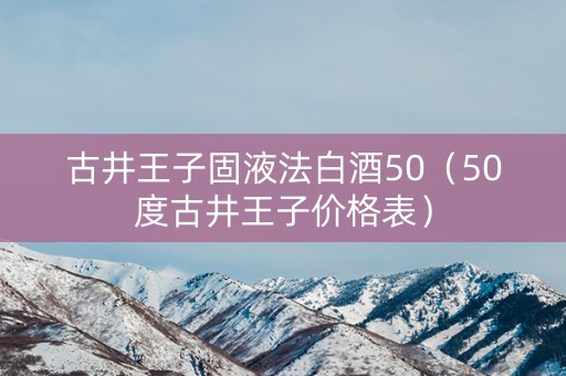 古井王子固液法白酒50（50度古井王子价格表）