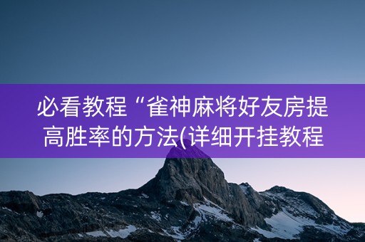 必看教程“雀神麻将好友房提高胜率的方法(详细开挂教程)