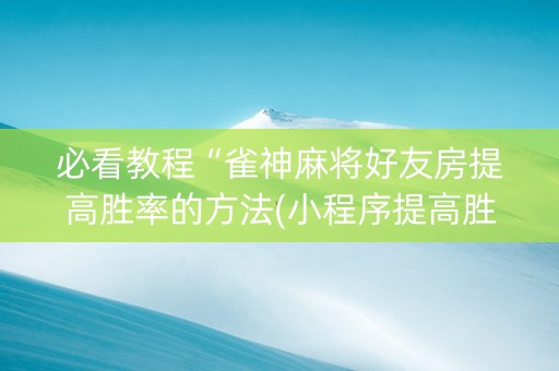 必看教程“雀神麻将好友房提高胜率的方法(小程序提高胜率)