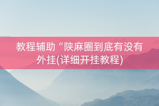 教程辅助“陕麻圈到底有没有外挂(详细开挂教程)