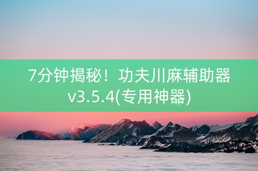 7分钟揭秘！功夫川麻辅助器v3.5.4(专用神器)