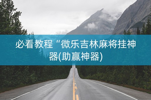 必看教程“微乐吉林麻将挂神器(助赢神器)