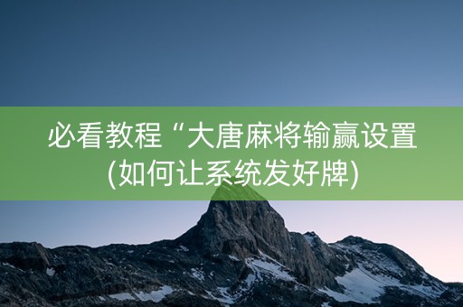 必看教程“大唐麻将输赢设置(如何让系统发好牌)