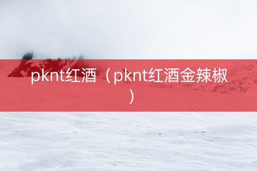 pknt红酒（pknt红酒金辣椒）