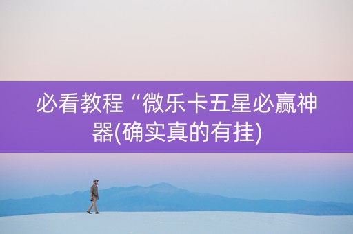 必看教程“微乐卡五星必赢神器(确实真的有挂)