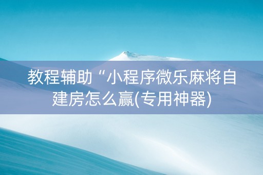 教程辅助“小程序微乐麻将自建房怎么赢(专用神器)